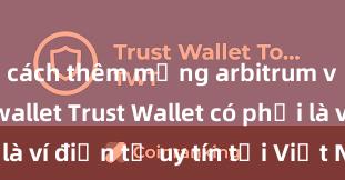 cách thêm mạng arbitrum vào trust wallet Trust Wallet có phải là ví điện tử uy tín tại Việt Nam không?