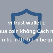 ví trust wallet có thể mua coin không Cách nhận tiền từ bạn bè qua Trust Wallet