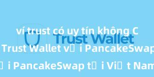 ví trust có uy tín không Cách kết nối Trust Wallet với PancakeSwap tại Việt Nam