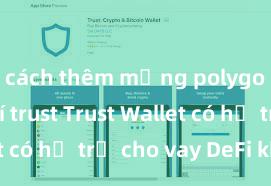 cách thêm mạng polygon vào ví trust Trust Wallet có hỗ trợ cho vay DeFi không?