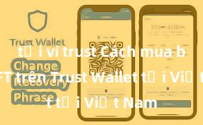 tải ví trust Cách mua bán NFT trên Trust Wallet tại Việt Nam